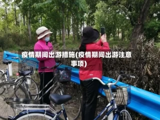 疫情期间出游措施(疫情期间出游注意事项)