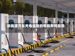 新能源汽车充电设施的布局有何趋势？