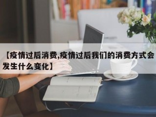 【疫情过后消费,疫情过后我们的消费方式会发生什么变化】