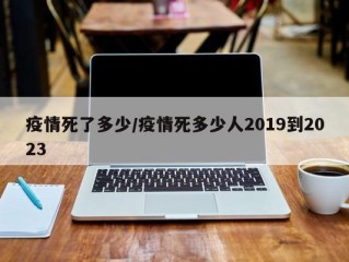 疫情死了多少/疫情死多少人2019到2023