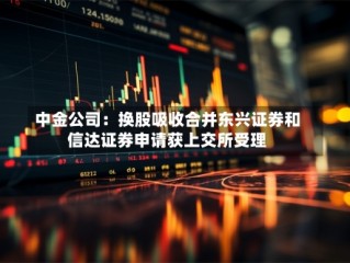 中金公司：换股吸收合并东兴证券和信达证券申请获上交所受理