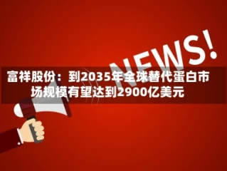 富祥股份：到2035年全球替代蛋白市场规模有望达到2900亿美元