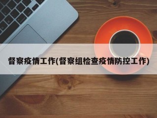 督察疫情工作(督察组检查疫情防控工作)