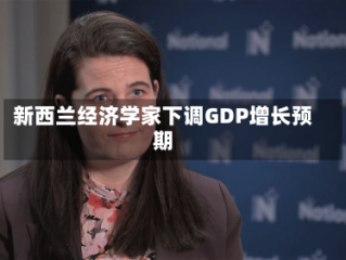 新西兰经济学家下调GDP增长预期