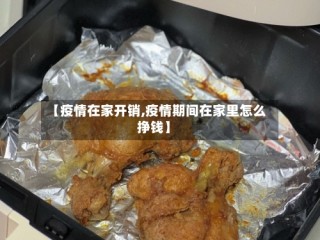 【疫情在家开销,疫情期间在家里怎么挣钱】