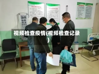 视频检查疫情(视频检查记录)