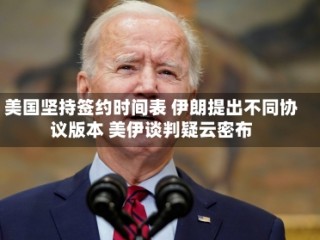 美国坚持签约时间表 伊朗提出不同协议版本 美伊谈判疑云密布