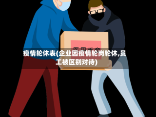 疫情轮休表(企业因疫情轮岗轮休,员工被区别对待)