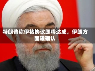 特朗普称伊核协议即将达成，伊朗方面近来尚未确认
