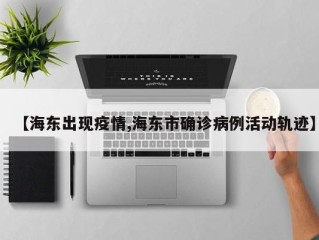 【海东出现疫情,海东市确诊病例活动轨迹】