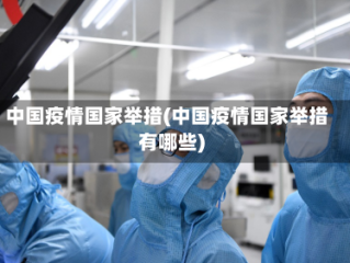 中国疫情国家举措(中国疫情国家举措有哪些)