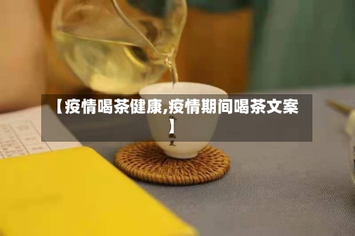 【疫情喝茶健康,疫情期间喝茶文案】-第1张图片
