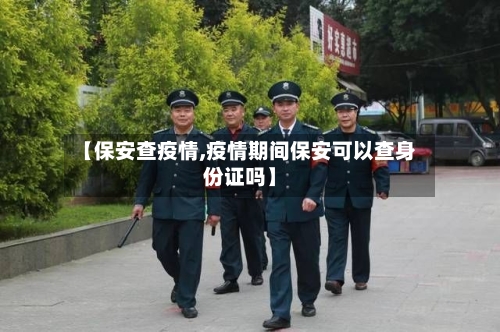 【保安查疫情,疫情期间保安可以查身份证吗】-第3张图片