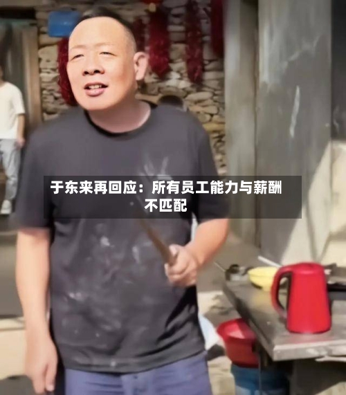 于东来再回应:所有员工能力与薪酬不匹配-第3张图片