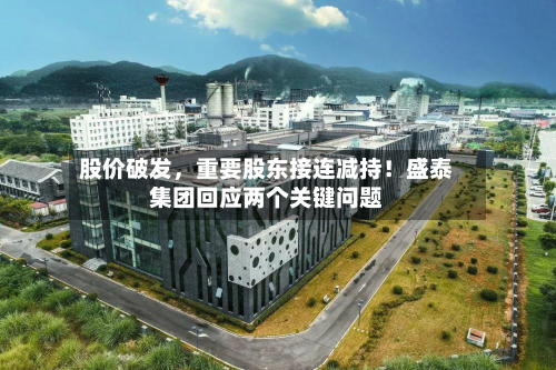 股价破发，重要股东接连减持！盛泰集团回应两个关键问题-第1张图片