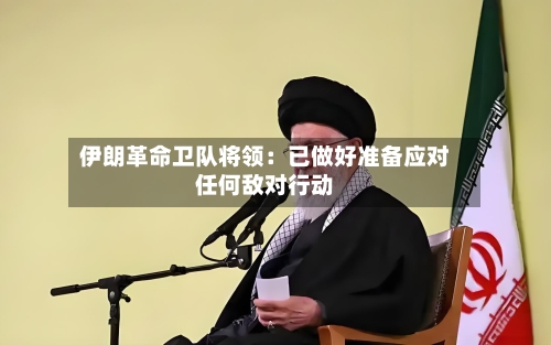 伊朗革命卫队将领：已做好准备应对任何敌对行动-第3张图片