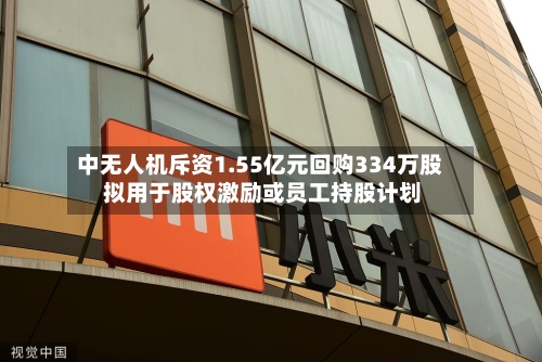 中无人机斥资1.55亿元回购334万股 拟用于股权激励或员工持股计划-第2张图片