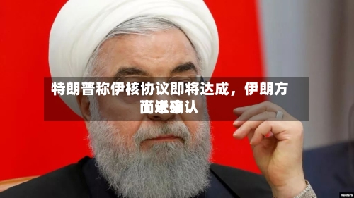 特朗普称伊核协议即将达成，伊朗方面近来尚未确认-第1张图片
