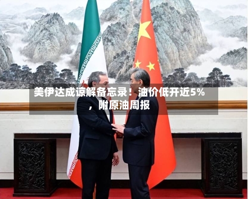 美伊达成谅解备忘录！油价低开近5%，附原油周报-第3张图片