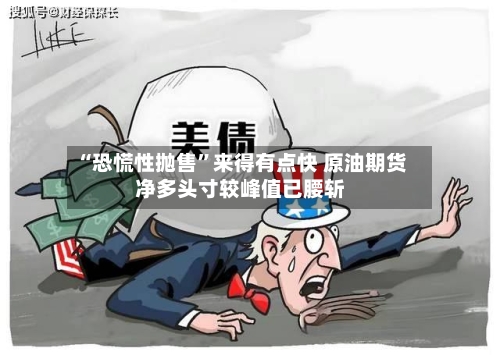 “恐慌性抛售	”来得有点快 原油期货净多头寸较峰值已腰斩-第1张图片