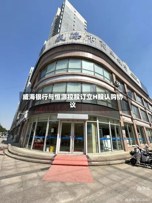 威海银行与恒源控股订立H股认购协议-第3张图片