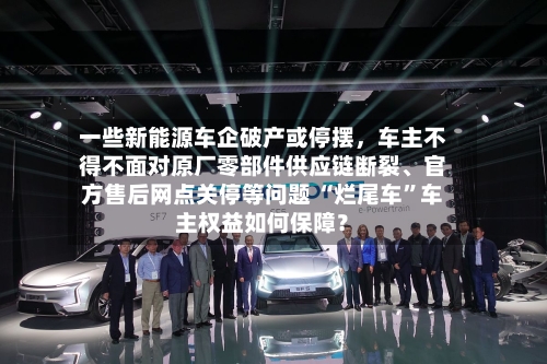一些新能源车企破产或停摆	，车主不得不面对原厂零部件供应链断裂、官方售后网点关停等问题 “烂尾车”车主权益如何保障？-第1张图片
