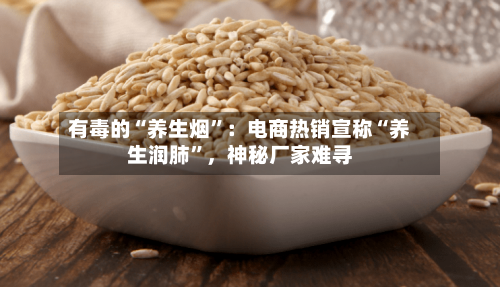 有毒的“养生烟	”：电商热销宣称“养生润肺”，神秘厂家难寻-第2张图片