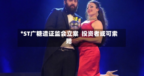 *ST广糖遭证监会立案  投资者或可索赔-第3张图片