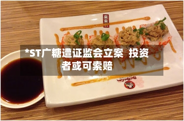 *ST广糖遭证监会立案  投资者或可索赔-第2张图片