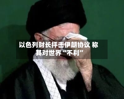 以色列财长抨击伊朗协议 称其对世界“不利”-第1张图片