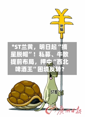 *ST兰黄，明日起“摘星脱帽	”！私募、牛散提前布局	，押中“西北啤酒王”困境反转？-第1张图片