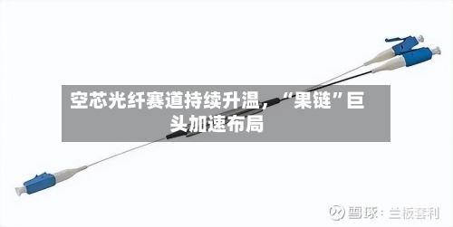 空芯光纤赛道持续升温	，“果链”巨头加速布局-第1张图片