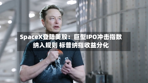 SpaceX登陆美股:巨型IPO冲击指数纳入规则 标普纳指收益分化-第3张图片