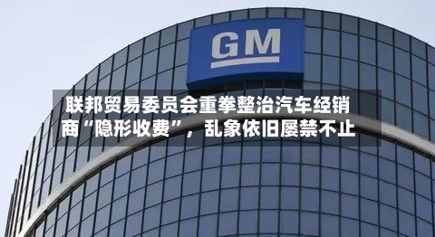 联邦贸易委员会重拳整治汽车经销商“隐形收费”	，乱象依旧屡禁不止-第2张图片