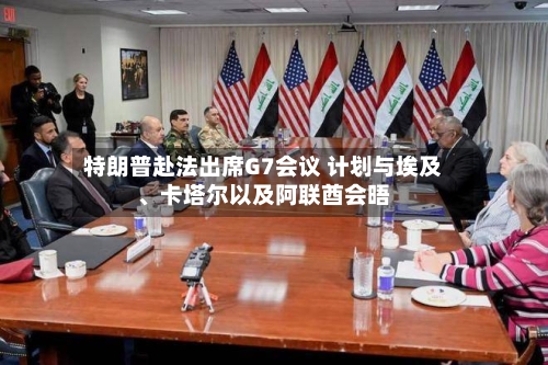特朗普赴法出席G7会议 计划与埃及、卡塔尔以及阿联酋会晤-第3张图片