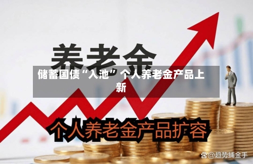 储蓄国债“入池	” 个人养老金产品上新-第1张图片