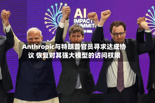 Anthropic与特朗普官员寻求达成协议 恢复对其强大模型的访问权限-第1张图片