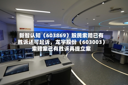 新智认知（603869）股民索赔已有胜诉还可起诉	，龙宇股份（603003）索赔案已有胜诉再提立案-第2张图片