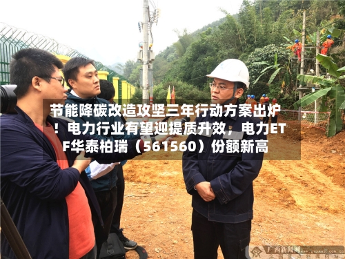 节能降碳改造攻坚三年行动方案出炉！电力行业有望迎提质升效，电力ETF华泰柏瑞（561560）份额新高-第1张图片