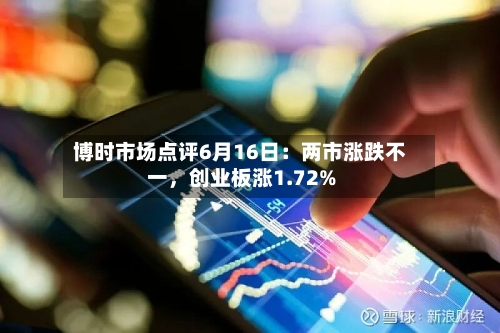 博时市场点评6月16日：两市涨跌不一，创业板涨1.72%-第3张图片