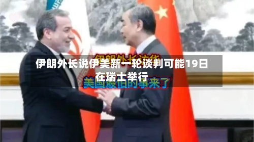 伊朗外长说伊美新一轮谈判可能19日在瑞士举行-第1张图片