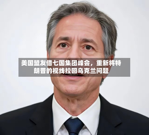 美国盟友借七国集团峰会，重新将特朗普的视线拉回乌克兰问题-第1张图片