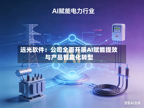 远光软件：公司全面开展AI赋能提效与产品智能化转型-第2张图片