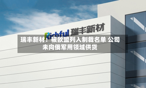 瑞丰新材：被欧盟列入制裁名单 公司未向俄军用领域供货-第1张图片