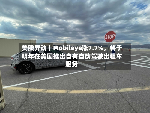美股异动｜Mobileye涨7.7%，将于明年在美国推出自有自动驾驶出租车服务-第1张图片