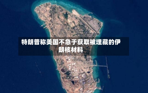 特朗普称美国不急于获取被埋藏的伊朗核材料-第3张图片