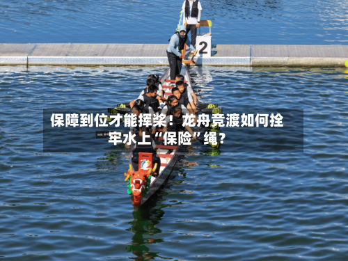 保障到位才能挥桨！龙舟竞渡如何拴牢水上“保险”绳？-第1张图片
