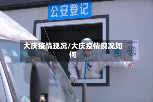 大庆疫情现况/大庆疫情现况如何-第2张图片