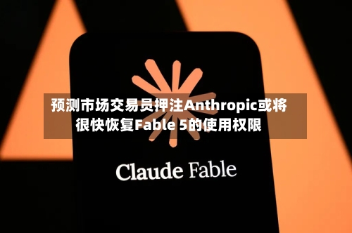 预测市场交易员押注Anthropic或将很快恢复Fable 5的使用权限-第2张图片