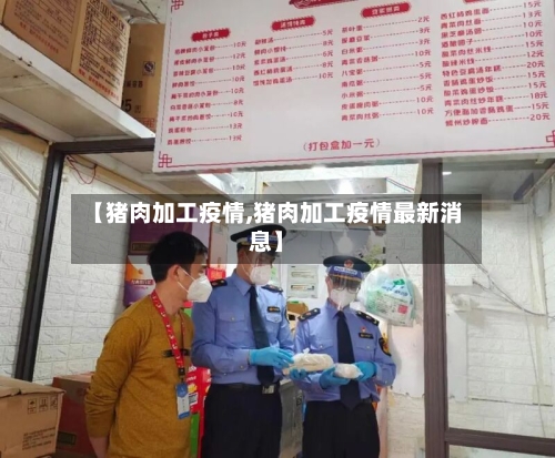 【猪肉加工疫情,猪肉加工疫情最新消息】-第3张图片
